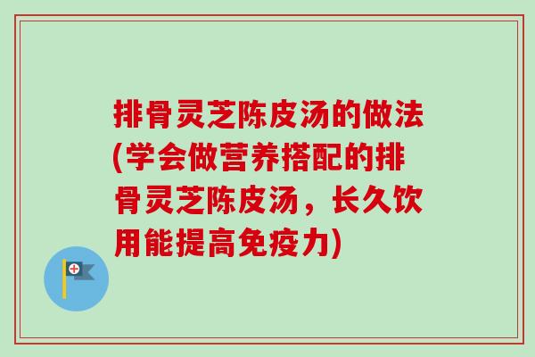 排骨灵芝陈皮汤的做法(学会做营养搭配的排骨灵芝陈皮汤,长久饮用能提高免疫力)-第1张图片-卓越灵芝孢子粉 排骨灵芝陈皮汤的做法(学会做营养搭配的排骨灵芝陈皮汤,长久饮用能提高免疫力)-第1张图片-卓越灵芝孢子粉