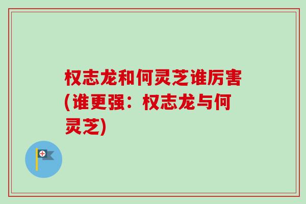 权志龙和何灵芝谁厉害(谁更强：权志龙与何灵芝)-第1张图片-卓越灵芝孢子粉
