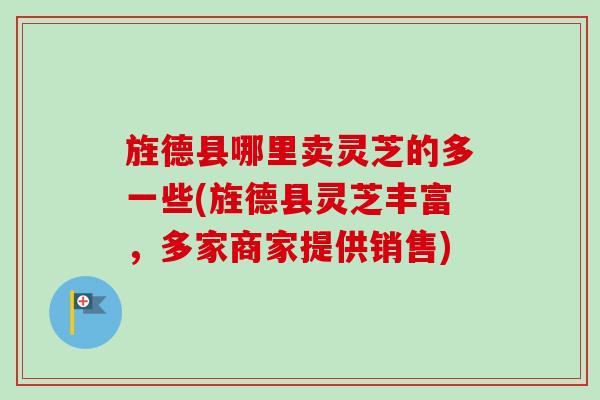 旌德县哪里卖灵芝的多一些(旌德县灵芝丰富,多家商家提供销售)-第1张图片-卓越灵芝孢子粉 旌德县哪里卖灵芝的多一些(旌德县灵芝丰富,多家商家提供销售)-第1张图片-卓越灵芝孢子粉