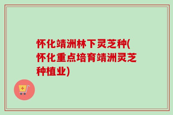 怀化靖洲林下灵芝种(怀化重点培育靖洲灵芝种植业)-第1张图片-卓越灵芝孢子粉 怀化靖洲林下灵芝种(怀化重点培育靖洲灵芝种植业)-第1张图片-卓越灵芝孢子粉