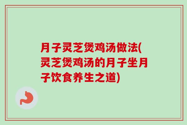 月子灵芝煲鸡汤做法(灵芝煲鸡汤的月子坐月子饮食养生之道)-第1张图片-卓越灵芝孢子粉 月子灵芝煲鸡汤做法(灵芝煲鸡汤的月子坐月子饮食养生之道)-第1张图片-卓越灵芝孢子粉
