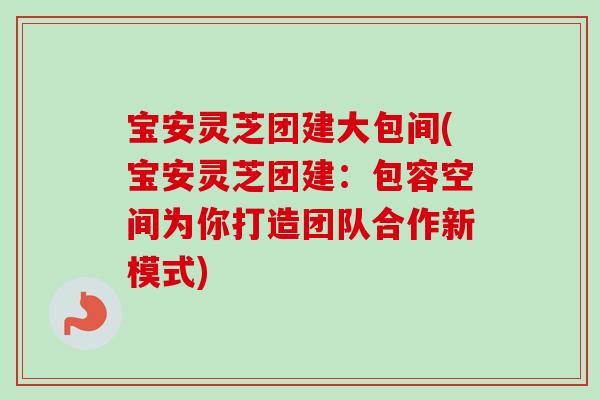 宝安灵芝团建大包间(宝安灵芝团建：包容空间为你打造团队合作新模式)-第1张图片-卓越灵芝孢子粉