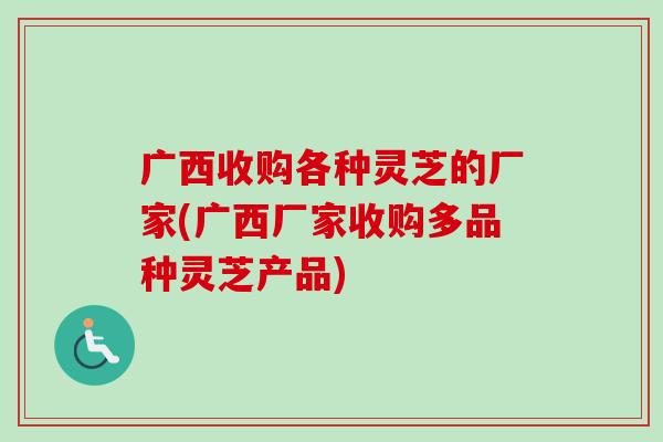 广西收购各种灵芝的厂家(广西厂家收购多品种灵芝产品)-第1张图片-卓越灵芝孢子粉 广西收购各种灵芝的厂家(广西厂家收购多品种灵芝产品)-第1张图片-卓越灵芝孢子粉
