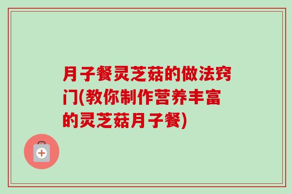 月子餐灵芝菇的做法窍门(教你制作营养丰富的灵芝菇月子餐)-第1张图片-卓越灵芝孢子粉 月子餐灵芝菇的做法窍门(教你制作营养丰富的灵芝菇月子餐)-第1张图片-卓越灵芝孢子粉