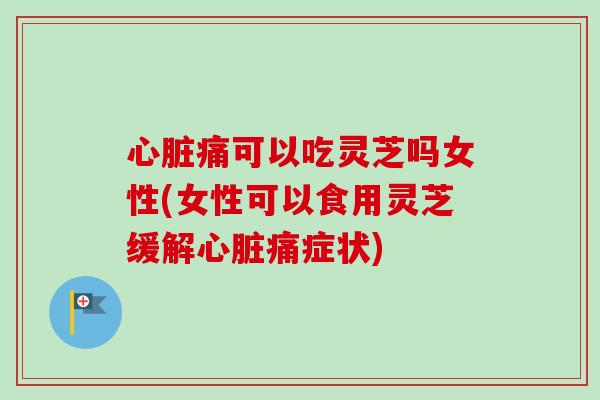 心脏痛可以吃灵芝吗女性(女性可以食用灵芝缓解心脏痛症状)-第1张图片-卓越灵芝孢子粉 心脏痛可以吃灵芝吗女性(女性可以食用灵芝缓解心脏痛症状)-第1张图片-卓越灵芝孢子粉