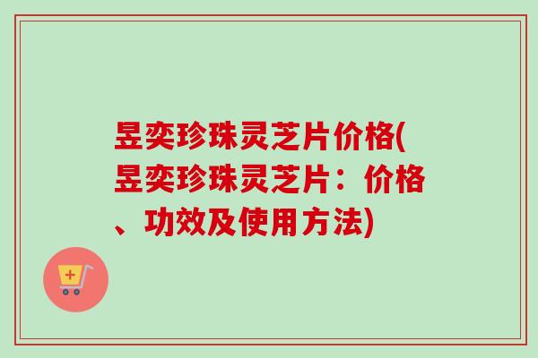 昱奕珍珠灵芝片价格(昱奕珍珠灵芝片:价格、功效及使用方法)-第1张图片-卓越灵芝孢子粉 昱奕珍珠灵芝片价格(昱奕珍珠灵芝片:价格、功效及使用方法)-第1张图片-卓越灵芝孢子粉