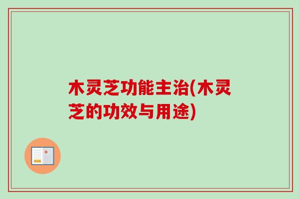 木灵芝功能主治(木灵芝的功效与用途)-第1张图片-卓越灵芝孢子粉 木灵芝功能主治(木灵芝的功效与用途)-第1张图片-卓越灵芝孢子粉
