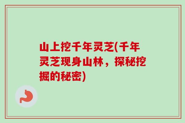 山上挖千年灵芝(千年灵芝现身山林，探秘挖掘的秘密)-第1张图片-卓越灵芝孢子粉