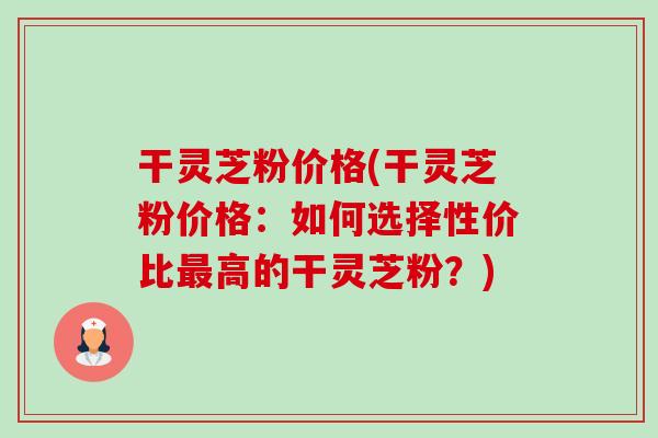 干灵芝粉价格(干灵芝粉价格:如何选择性价比最高的干灵芝粉?)-第1张图片-卓越灵芝孢子粉 干灵芝粉价格(干灵芝粉价格:如何选择性价比最高的干灵芝粉?)-第1张图片-卓越灵芝孢子粉