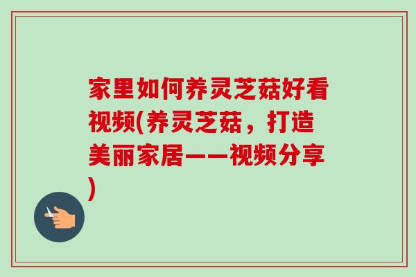 家里如何养灵芝菇好看视频(养灵芝菇,打造美丽家居——视频分享)-第1张图片-卓越灵芝孢子粉 家里如何养灵芝菇好看视频(养灵芝菇,打造美丽家居——视频分享)-第1张图片-卓越灵芝孢子粉