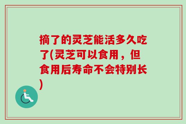 摘了的灵芝能活多久吃了(灵芝可以食用,但食用后寿命不会特别长)-第1张图片-卓越灵芝孢子粉 摘了的灵芝能活多久吃了(灵芝可以食用,但食用后寿命不会特别长)-第1张图片-卓越灵芝孢子粉