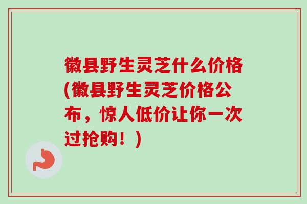 徽县野生灵芝什么价格(徽县野生灵芝价格公布，惊人低价让你一次过抢购！)-第1张图片-卓越灵芝孢子粉