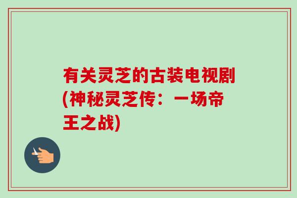 有关灵芝的古装电视剧(神秘灵芝传:一场帝王之战)-第1张图片-卓越灵芝孢子粉 有关灵芝的古装电视剧(神秘灵芝传:一场帝王之战)-第1张图片-卓越灵芝孢子粉