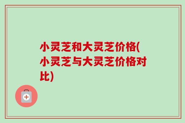 小灵芝和大灵芝价格(小灵芝与大灵芝价格对比)-第1张图片-卓越灵芝孢子粉 小灵芝和大灵芝价格(小灵芝与大灵芝价格对比)-第1张图片-卓越灵芝孢子粉