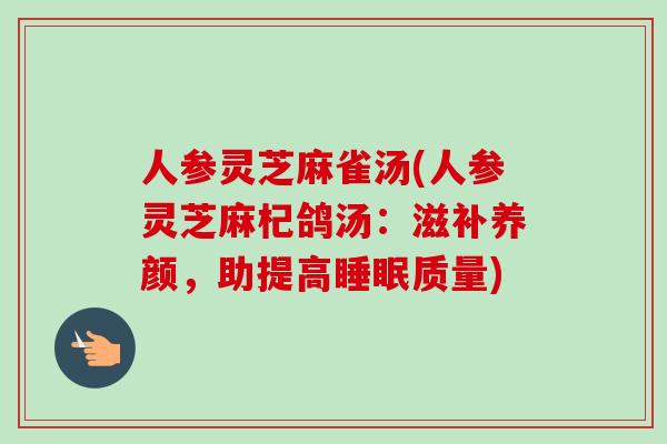人参灵芝麻雀汤(人参灵芝麻杞鸽汤:滋补养颜,助提高睡眠质量)-第1张图片-卓越灵芝孢子粉 人参灵芝麻雀汤(人参灵芝麻杞鸽汤:滋补养颜,助提高睡眠质量)-第1张图片-卓越灵芝孢子粉