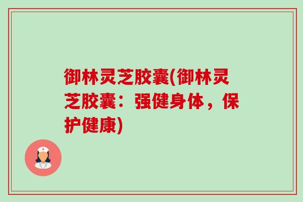 御林灵芝胶囊(御林灵芝胶囊:强健身体,保护健康)-第1张图片-卓越灵芝孢子粉 御林灵芝胶囊(御林灵芝胶囊:强健身体,保护健康)-第1张图片-卓越灵芝孢子粉