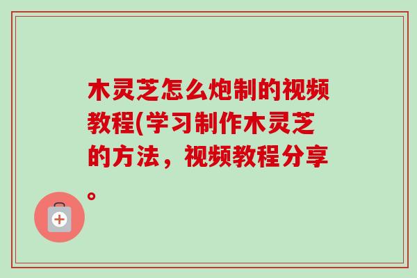 木灵芝怎么炮制的视频教程(学习制作木灵芝的方法，视频教程分享。-第1张图片-卓越灵芝孢子粉