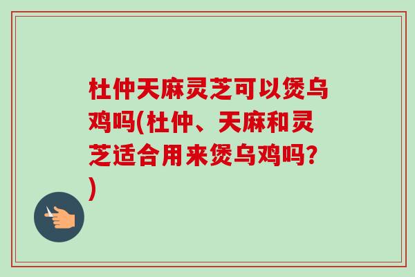 杜仲天麻灵芝可以煲乌鸡吗(杜仲、天麻和灵芝适合用来煲乌鸡吗?)-第1张图片-卓越灵芝孢子粉 杜仲天麻灵芝可以煲乌鸡吗(杜仲、天麻和灵芝适合用来煲乌鸡吗?)-第1张图片-卓越灵芝孢子粉
