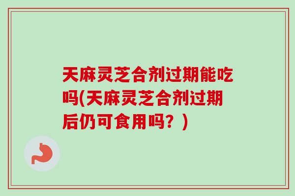 天麻灵芝合剂过期能吃吗(天麻灵芝合剂过期后仍可食用吗?)-第1张图片-卓越灵芝孢子粉 天麻灵芝合剂过期能吃吗(天麻灵芝合剂过期后仍可食用吗?)-第1张图片-卓越灵芝孢子粉