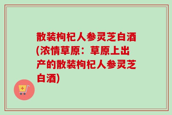 散装枸杞人参灵芝白酒(浓情草原：草原上出产的散装枸杞人参灵芝白酒)-第1张图片-卓越灵芝孢子粉