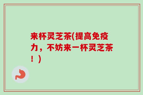 来杯灵芝茶(提高免疫力，不妨来一杯灵芝茶！)-第1张图片-卓越灵芝孢子粉
