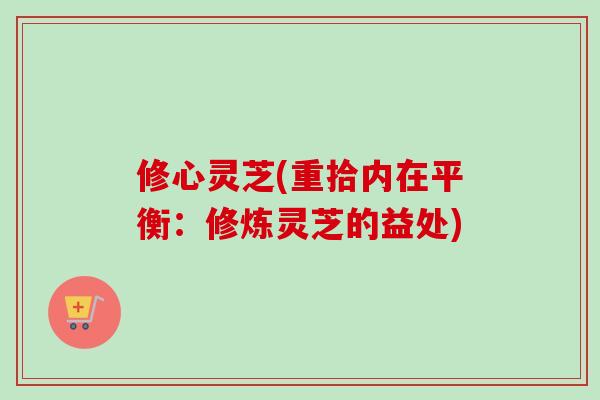 修心灵芝(重拾内在平衡:修炼灵芝的益处)-第1张图片-卓越灵芝孢子粉 修心灵芝(重拾内在平衡:修炼灵芝的益处)-第1张图片-卓越灵芝孢子粉