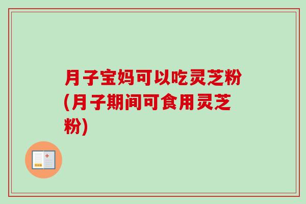 月子宝妈可以吃灵芝粉(月子期间可食用灵芝粉)-第1张图片-卓越灵芝孢子粉 月子宝妈可以吃灵芝粉(月子期间可食用灵芝粉)-第1张图片-卓越灵芝孢子粉