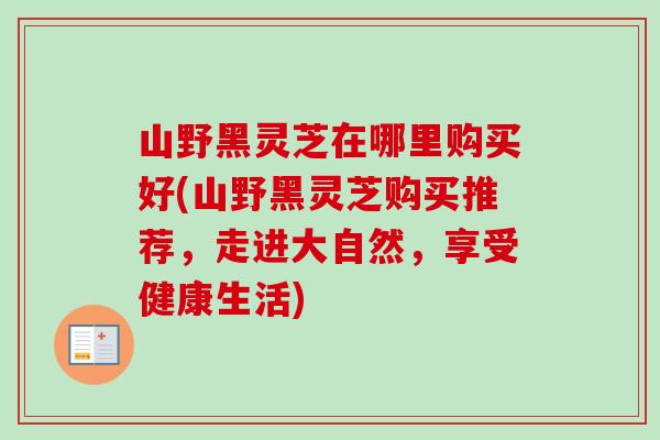 山野黑灵芝在哪里购买好(山野黑灵芝购买推荐,走进大自然,享受健康生活)-第1张图片-卓越灵芝孢子粉 山野黑灵芝在哪里购买好(山野黑灵芝购买推荐,走进大自然,享受健康生活)-第1张图片-卓越灵芝孢子粉