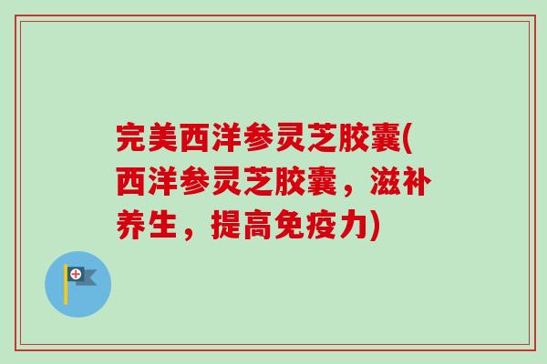 完美西洋参灵芝胶囊(西洋参灵芝胶囊,滋补养生,提高免疫力)-第1张图片-卓越灵芝孢子粉 完美西洋参灵芝胶囊(西洋参灵芝胶囊,滋补养生,提高免疫力)-第1张图片-卓越灵芝孢子粉