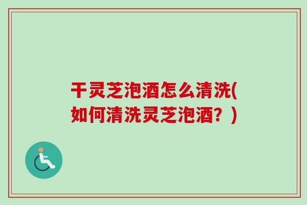干灵芝泡酒怎么清洗(如何清洗灵芝泡酒?)-第1张图片-卓越灵芝孢子粉 干灵芝泡酒怎么清洗(如何清洗灵芝泡酒?)-第1张图片-卓越灵芝孢子粉