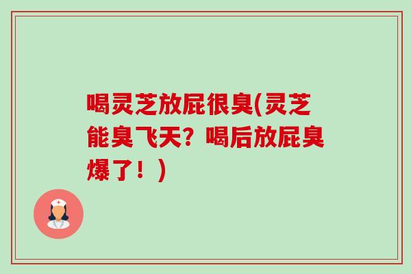 喝灵芝放屁很臭(灵芝能臭飞天？喝后放屁臭爆了！)-第1张图片-卓越灵芝孢子粉