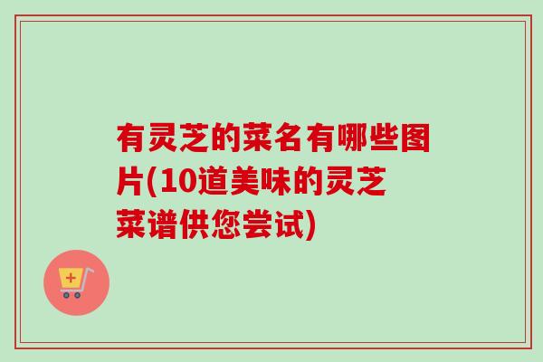 有灵芝的菜名有哪些图片(10道美味的灵芝菜谱供您尝试)-第1张图片-卓越灵芝孢子粉