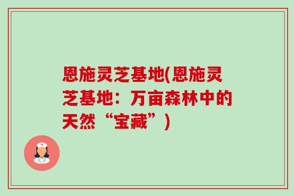 恩施灵芝基地(恩施灵芝基地：万亩森林中的天然“宝藏”)-第1张图片-卓越灵芝孢子粉