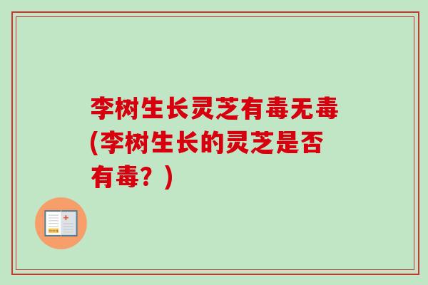 李树生长灵芝有毒无毒(李树生长的灵芝是否有毒?)-第1张图片-卓越灵芝孢子粉 李树生长灵芝有毒无毒(李树生长的灵芝是否有毒?)-第1张图片-卓越灵芝孢子粉