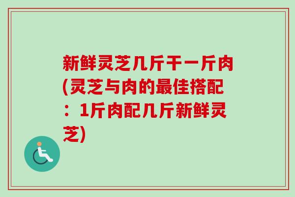 新鲜灵芝几斤干一斤肉(灵芝与肉的最佳搭配：1斤肉配几斤新鲜灵芝)-第1张图片-卓越灵芝孢子粉