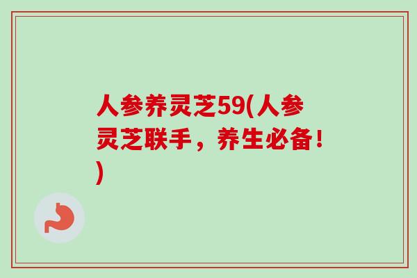 人参养灵芝59(人参灵芝联手,养生必备!)-第1张图片-卓越灵芝孢子粉 人参养灵芝59(人参灵芝联手,养生必备!)-第1张图片-卓越灵芝孢子粉