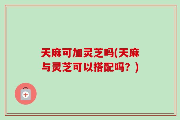 天麻可加灵芝吗(天麻与灵芝可以搭配吗?)-第1张图片-卓越灵芝孢子粉 天麻可加灵芝吗(天麻与灵芝可以搭配吗?)-第1张图片-卓越灵芝孢子粉