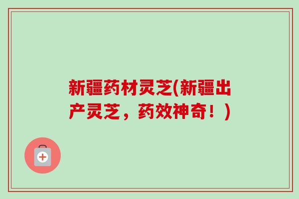 新疆药材灵芝(新疆出产灵芝,药效神奇!)-第1张图片-卓越灵芝孢子粉 新疆药材灵芝(新疆出产灵芝,药效神奇!)-第1张图片-卓越灵芝孢子粉