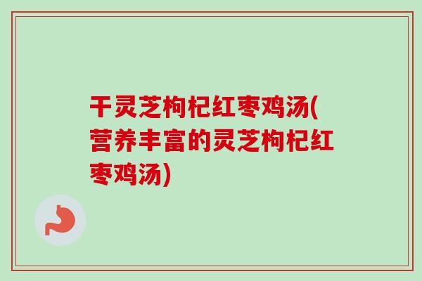 干灵芝枸杞红枣鸡汤(营养丰富的灵芝枸杞红枣鸡汤)-第1张图片-卓越灵芝孢子粉 干灵芝枸杞红枣鸡汤(营养丰富的灵芝枸杞红枣鸡汤)-第1张图片-卓越灵芝孢子粉