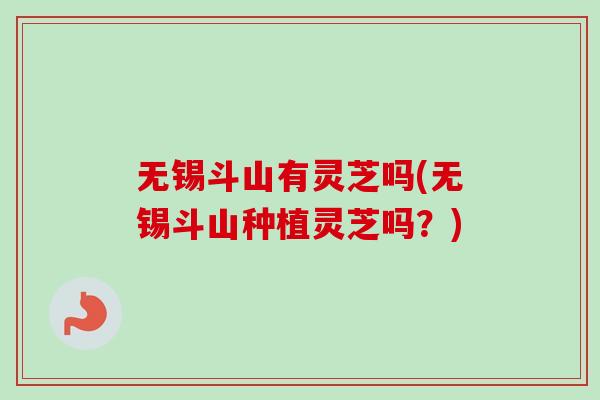 无锡斗山有灵芝吗(无锡斗山种植灵芝吗?)-第1张图片-卓越灵芝孢子粉 无锡斗山有灵芝吗(无锡斗山种植灵芝吗?)-第1张图片-卓越灵芝孢子粉