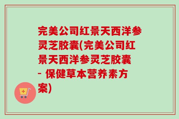 完美公司红景天西洋参灵芝胶囊(完美公司红景天西洋参灵芝胶囊 - 保健草本营养素方案)-第1张图片-卓越灵芝孢子粉 完美公司红景天西洋参灵芝胶囊(完美公司红景天西洋参灵芝胶囊 - 保健草本营养素方案)-第1张图片-卓越灵芝孢子粉