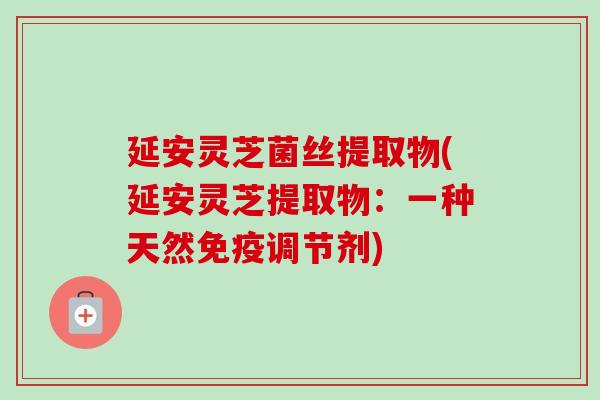 延安灵芝菌丝提取物(延安灵芝提取物：一种天然免疫调节剂)-第1张图片-卓越灵芝孢子粉