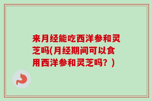 来月经能吃西洋参和灵芝吗(月经期间可以食用西洋参和灵芝吗?)-第1张图片-卓越灵芝孢子粉 来月经能吃西洋参和灵芝吗(月经期间可以食用西洋参和灵芝吗?)-第1张图片-卓越灵芝孢子粉