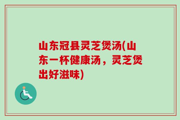 山东冠县灵芝煲汤(山东一杯健康汤,灵芝煲出好滋味)-第1张图片-卓越灵芝孢子粉 山东冠县灵芝煲汤(山东一杯健康汤,灵芝煲出好滋味)-第1张图片-卓越灵芝孢子粉