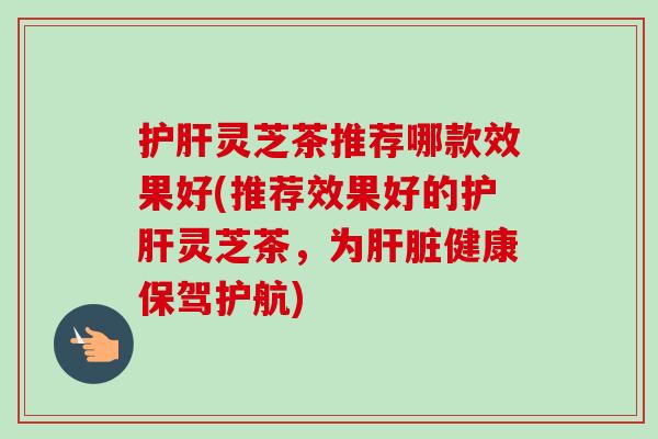 护肝灵芝茶推荐哪款效果好(推荐效果好的护肝灵芝茶,为肝脏健康保驾护航)-第1张图片-卓越灵芝孢子粉 护肝灵芝茶推荐哪款效果好(推荐效果好的护肝灵芝茶,为肝脏健康保驾护航)-第1张图片-卓越灵芝孢子粉