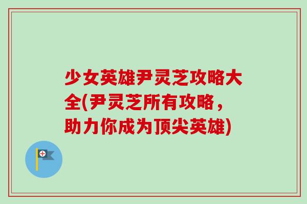 少女英雄尹灵芝攻略大全(尹灵芝所有攻略,助力你成为顶尖英雄)-第1张图片-卓越灵芝孢子粉 少女英雄尹灵芝攻略大全(尹灵芝所有攻略,助力你成为顶尖英雄)-第1张图片-卓越灵芝孢子粉