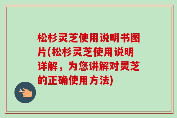松杉灵芝使用说明书图片(松杉灵芝使用说明详解，为您讲解对灵芝的正确使用方法)-第1张图片-卓越灵芝孢子粉