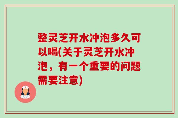 整灵芝开水冲泡多久可以喝(关于灵芝开水冲泡,有一个重要的问题需要注意)-第1张图片-卓越灵芝孢子粉 整灵芝开水冲泡多久可以喝(关于灵芝开水冲泡,有一个重要的问题需要注意)-第1张图片-卓越灵芝孢子粉