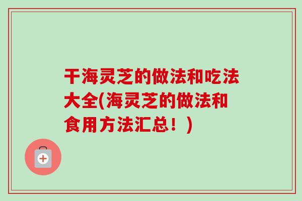 干海灵芝的做法和吃法大全(海灵芝的做法和食用方法汇总!)-第1张图片-卓越灵芝孢子粉 干海灵芝的做法和吃法大全(海灵芝的做法和食用方法汇总!)-第1张图片-卓越灵芝孢子粉