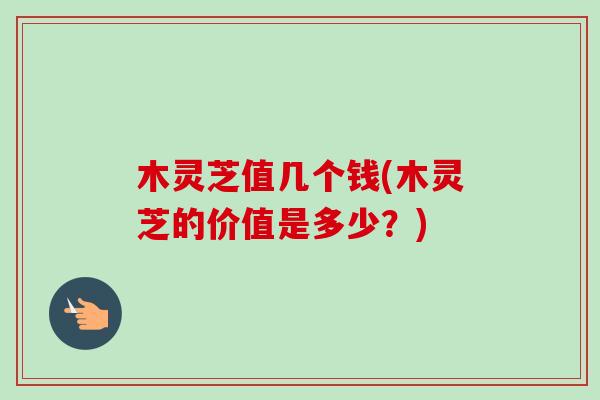 木灵芝值几个钱(木灵芝的价值是多少?)-第1张图片-卓越灵芝孢子粉 木灵芝值几个钱(木灵芝的价值是多少?)-第1张图片-卓越灵芝孢子粉